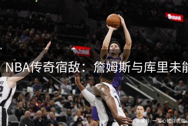 NBA传奇宿敌：詹姆斯与库里未能联手背后的历史深意